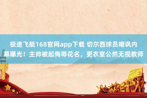 极速飞艇168官网app下载 切尔西球员嘲讽内幕曝光！主帅被起侮辱花名，更衣室公然无视教师