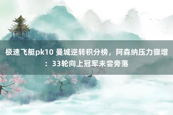 极速飞艇pk10 曼城逆转积分榜，阿森纳压力骤增：33轮向上冠军未尝旁落