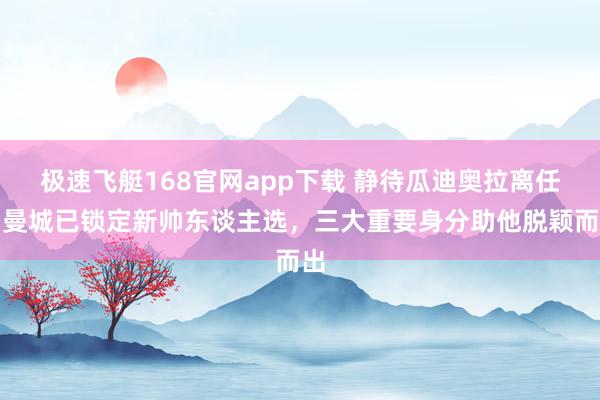 极速飞艇168官网app下载 静待瓜迪奥拉离任，曼城已锁定新帅东谈主选，三大重要身分助他脱颖而出