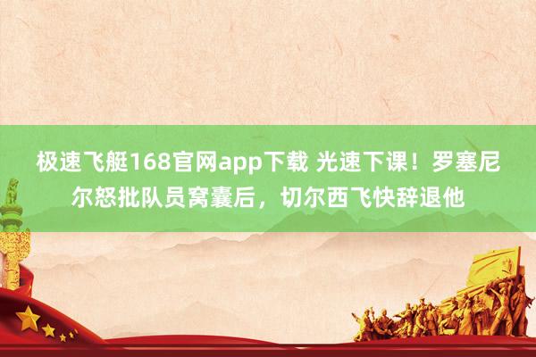 极速飞艇168官网app下载 光速下课！罗塞尼尔怒批队员窝囊后，切尔西飞快辞退他