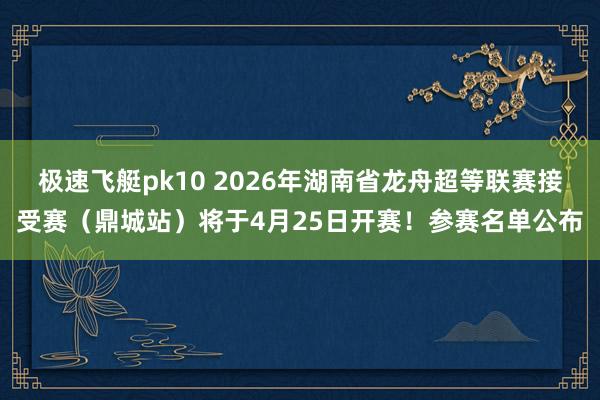 极速飞艇pk10 2026年湖南省龙舟超等联赛接受赛（鼎城站）将于4月25日开赛！参赛名单公布