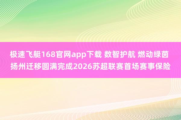 极速飞艇168官网app下载 数智护航 燃动绿茵 扬州迁移圆满完成2026苏超联赛首场赛事保险