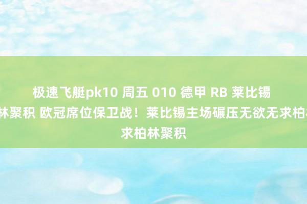 极速飞艇pk10 周五 010 德甲 RB 莱比锡 VS 柏林聚积 欧冠席位保卫战！莱比锡主场碾压无欲无求柏林聚积
