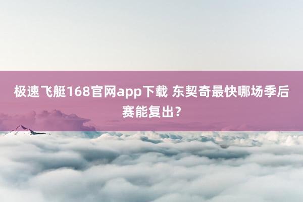 极速飞艇168官网app下载 东契奇最快哪场季后赛能复出？