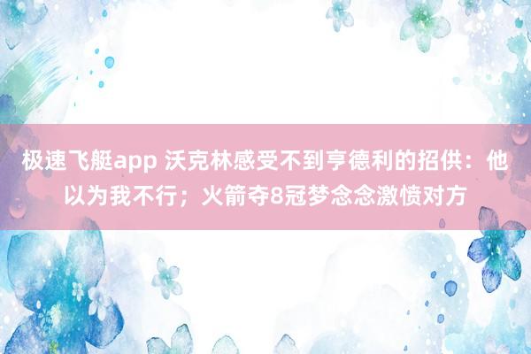 极速飞艇app 沃克林感受不到亨德利的招供：他以为我不行；火箭夺8冠梦念念激愤对方