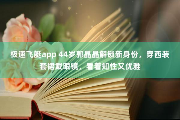 极速飞艇app 44岁郭晶晶解锁新身份，穿西装套裙戴眼镜，看着知性又优雅
