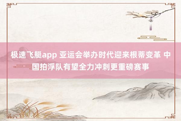 极速飞艇app 亚运会举办时代迎来根蒂变革 中国拍浮队有望全力冲刺更重磅赛事