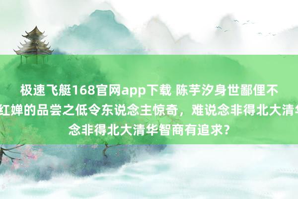极速飞艇168官网app下载 陈芋汐身世鄙俚不值得骇怪，全红婵的品尝之低令东说念主惊奇，难说念非得北大清华智商有追求？