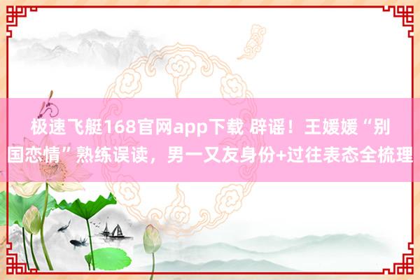 极速飞艇168官网app下载 辟谣！王媛媛“别国恋情”熟练误读，男一又友身份+过往表态全梳理