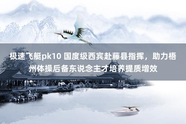 极速飞艇pk10 国度级西宾赴藤县指挥，助力梧州体操后备东说念主才培养提质增效
