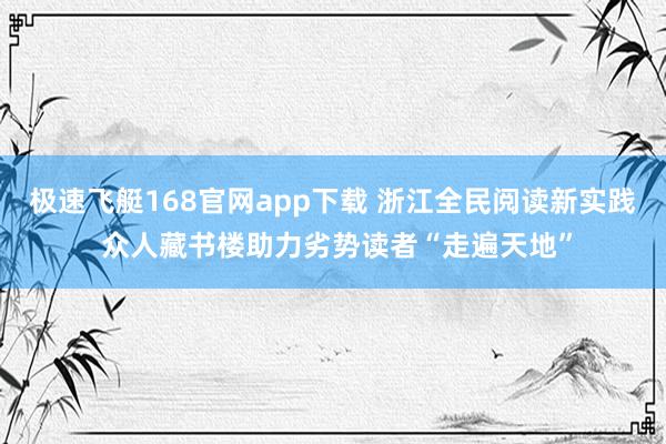 极速飞艇168官网app下载 浙江全民阅读新实践 众人藏书楼助力劣势读者“走遍天地”