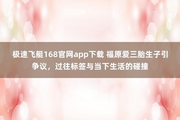 极速飞艇168官网app下载 福原爱三胎生子引争议，过往标签与当下生活的碰撞