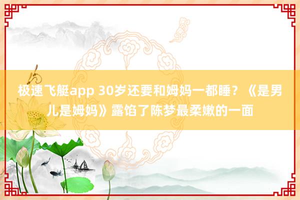 极速飞艇app 30岁还要和姆妈一都睡？《是男儿是姆妈》露馅了陈梦最柔嫩的一面