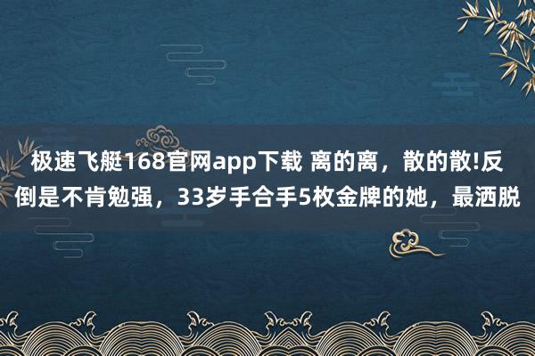 极速飞艇168官网app下载 离的离，散的散!反倒是不肯勉强，33岁手合手5枚金牌的她，最洒脱