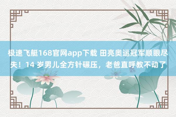 极速飞艇168官网app下载 田亮奥运冠军顺眼尽失！14 岁男儿全方针碾压，老爸直呼教不动了