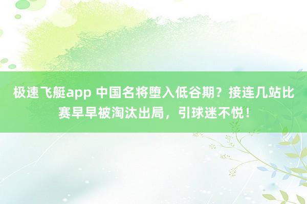 极速飞艇app 中国名将堕入低谷期？接连几站比赛早早被淘汰出局，引球迷不悦！