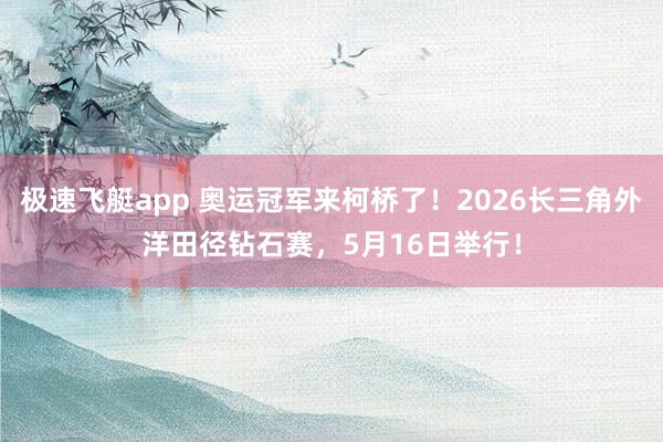 极速飞艇app 奥运冠军来柯桥了！2026长三角外洋田径钻石赛，5月16日举行！