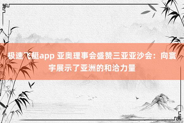 极速飞艇app 亚奥理事会盛赞三亚亚沙会：向寰宇展示了亚洲的和洽力量