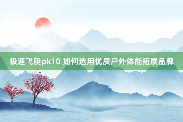 极速飞艇pk10 如何选用优质户外体能拓展品牌