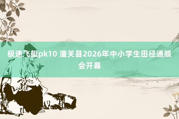 极速飞艇pk10 潼关县2026年中小学生田径通顺会开幕