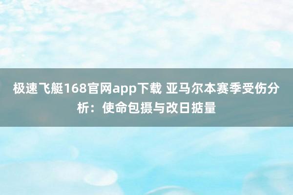 极速飞艇168官网app下载 亚马尔本赛季受伤分析：使命包摄与改日掂量