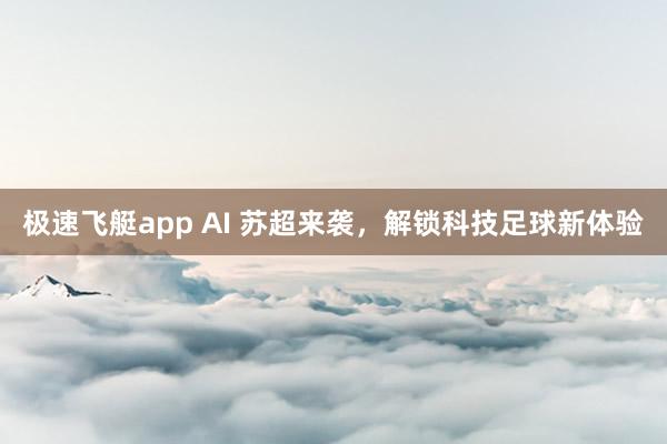 极速飞艇app AI 苏超来袭，解锁科技足球新体验