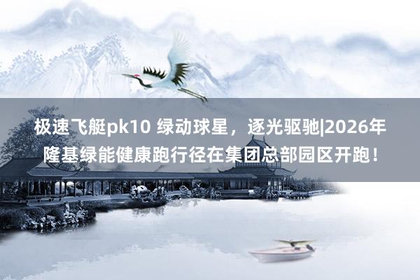 极速飞艇pk10 绿动球星，逐光驱驰|2026年隆基绿能健康跑行径在集团总部园区开跑！