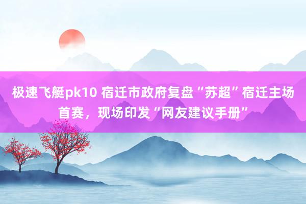 极速飞艇pk10 宿迁市政府复盘“苏超”宿迁主场首赛，现场印发“网友建议手册”