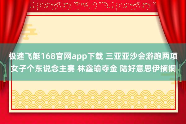 极速飞艇168官网app下载 三亚亚沙会游跑两项女子个东说念主赛 林鑫瑜夺金 陆好意思伊摘铜