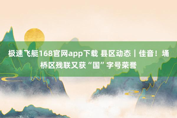 极速飞艇168官网app下载 县区动态｜佳音！埇桥区残联又获“国”字号荣誉
