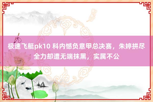 极速飞艇pk10 科内憾负意甲总决赛，朱婷拼尽全力却遭无端抹黑，实属不公