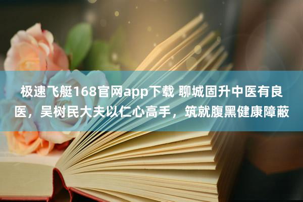 极速飞艇168官网app下载 聊城固升中医有良医，吴树民大夫以仁心高手，筑就腹黑健康障蔽