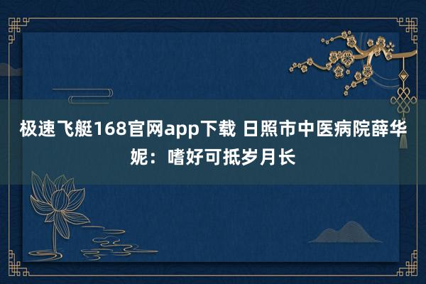 极速飞艇168官网app下载 日照市中医病院薛华妮：嗜好可抵岁月长