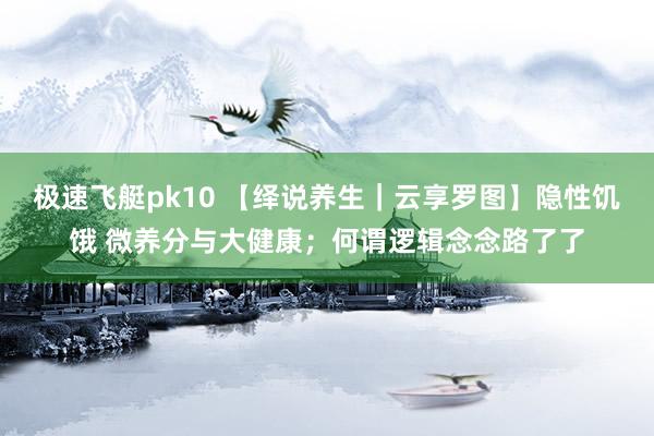 极速飞艇pk10 【绎说养生｜云享罗图】隐性饥饿 微养分与大健康；何谓逻辑念念路了了