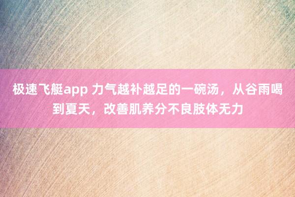 极速飞艇app 力气越补越足的一碗汤，从谷雨喝到夏天，改善肌养分不良肢体无力