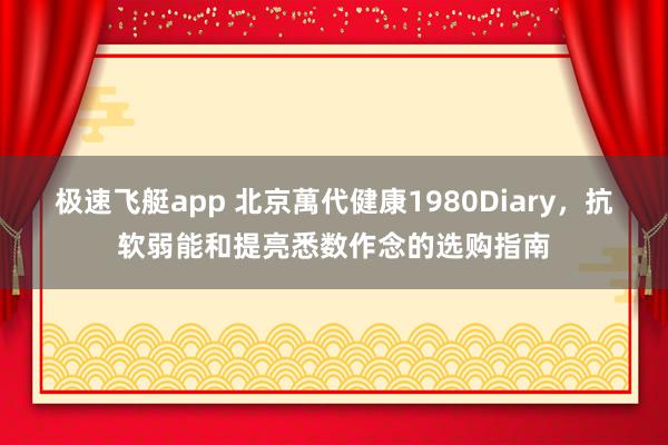 极速飞艇app 北京萬代健康1980Diary，抗软弱能和提亮悉数作念的选购指南