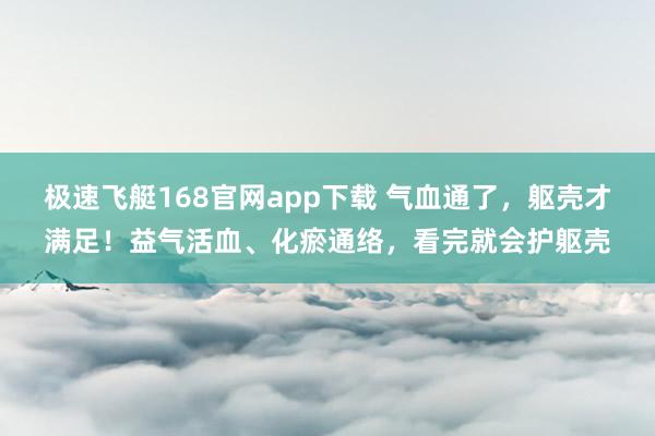 极速飞艇168官网app下载 气血通了，躯壳才满足！益气活血、化瘀通络，看完就会护躯壳
