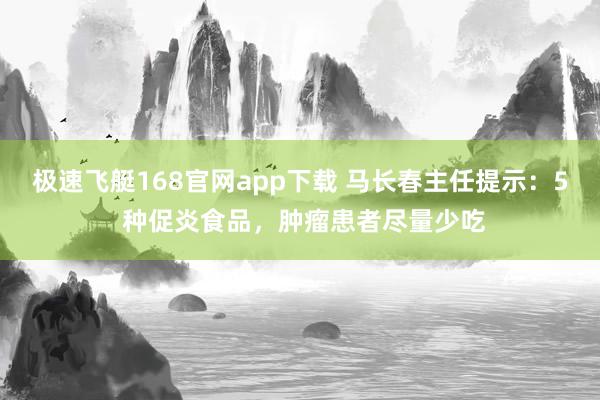 极速飞艇168官网app下载 马长春主任提示：5 种促炎食品，肿瘤患者尽量少吃