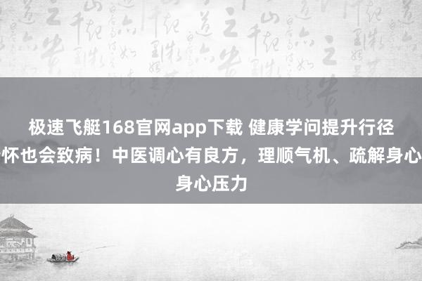 极速飞艇168官网app下载 健康学问提升行径｜情怀也会致病！中医调心有良方，理顺气机、疏解身心压力