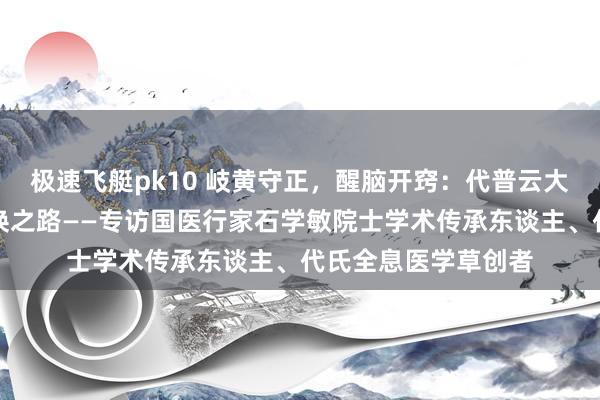 极速飞艇pk10 岐黄守正，醒脑开窍：代普云大夫的中医传承与转换之路——专访国医行家石学敏院士学术传承东谈主、代氏全息医学草创者