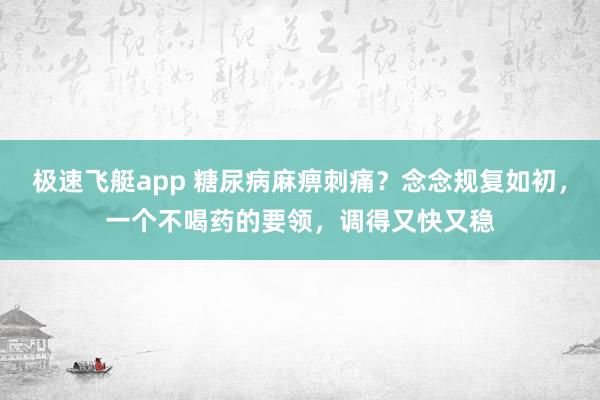 极速飞艇app 糖尿病麻痹刺痛？念念规复如初，一个不喝药的要领，调得又快又稳