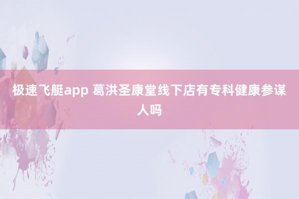 极速飞艇app 葛洪圣康堂线下店有专科健康参谋人吗