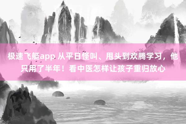 极速飞艇app 从平日怪叫、甩头到欢腾学习，他只用了半年！看中医怎样让孩子重归放心