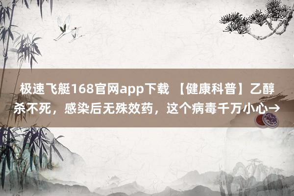 极速飞艇168官网app下载 【健康科普】乙醇杀不死，感染后无殊效药，这个病毒千万小心→