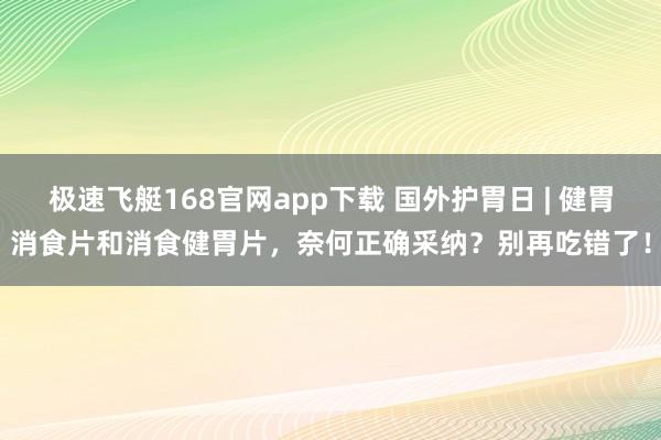 极速飞艇168官网app下载 国外护胃日 | 健胃消食片和消食健胃片，奈何正确采纳？别再吃错了！