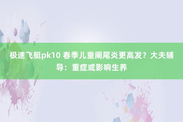 极速飞艇pk10 春季儿童阑尾炎更高发？大夫辅导：重症或影响生养