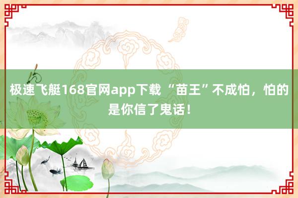 极速飞艇168官网app下载 “苗王”不成怕，怕的是你信了鬼话！