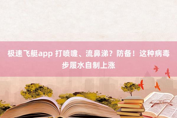 极速飞艇app 打喷嚏、流鼻涕？防备！这种病毒步履水自制上涨