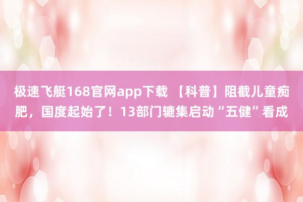 极速飞艇168官网app下载 【科普】阻截儿童痴肥，国度起始了！13部门辘集启动“五健”看成