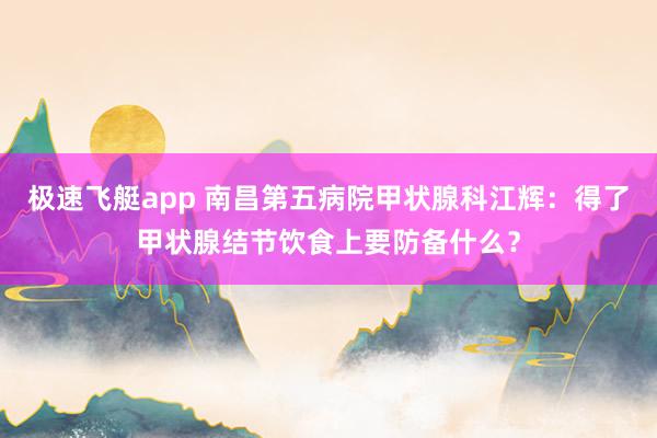 极速飞艇app 南昌第五病院甲状腺科江辉：得了甲状腺结节饮食上要防备什么？